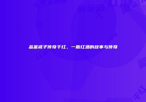 品鉴戒子传奇干红，一瓶红酒的故事与传奇