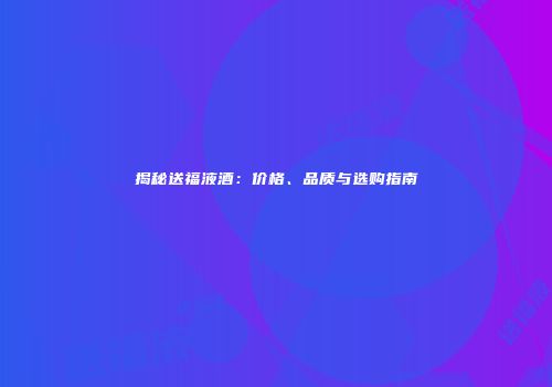 揭秘送福液酒：价格、品质与选购指南
