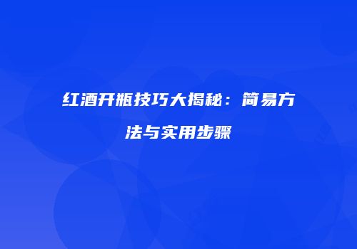 红酒开瓶技巧大揭秘：简易方法与实用步骤
