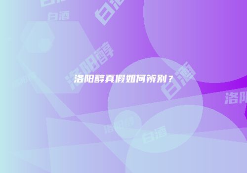 洛阳醇真假如何辨别？