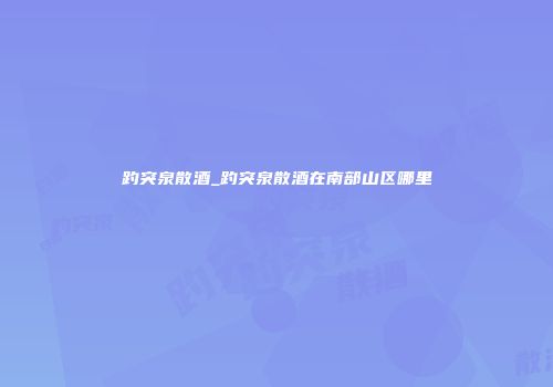 趵突泉散酒_趵突泉散酒在南部山区哪里