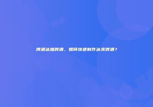 啤酒冰加啤酒，如何快速制作冰爽啤酒？