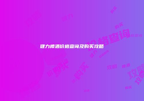 健力棒酒价格查询及购买攻略