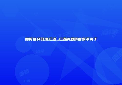 如何选择低度红酒_红酒的酒精度数不高于