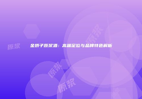 金娇子原浆酒：高端定位与品牌特色解析