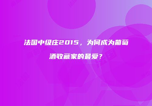 法国中级庄2015，为何成为葡萄酒收藏家的最爱？