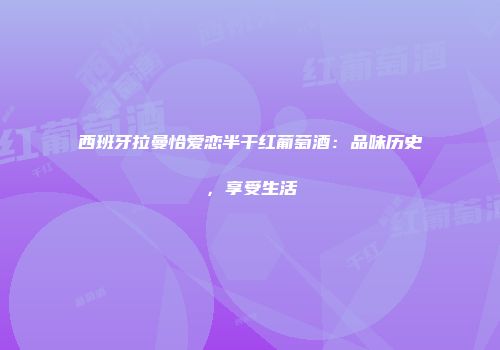 西班牙拉曼恰爱恋半干红葡萄酒：品味历史，享受生活