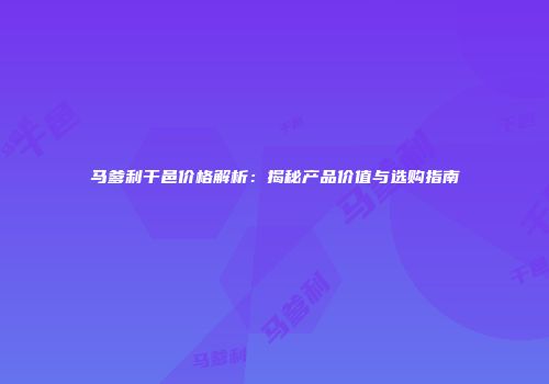 马爹利干邑价格解析：揭秘产品价值与选购指南