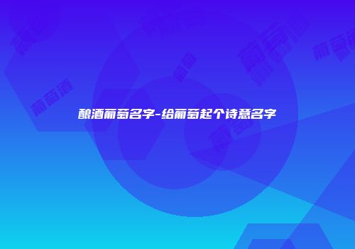 酿酒葡萄名字-给葡萄起个诗意名字