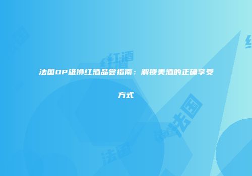 法国OP雄狮红酒品尝指南：解锁美酒的正确享受方式