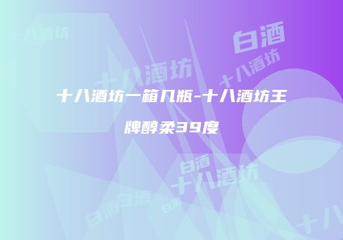 十八酒坊一箱几瓶-十八酒坊王牌醇柔39度