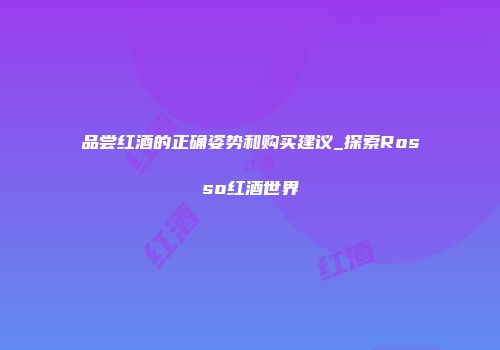 品尝红酒的正确姿势和购买建议_探索Rosso红酒世界