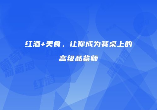 红酒+美食，让你成为餐桌上的高级品鉴师