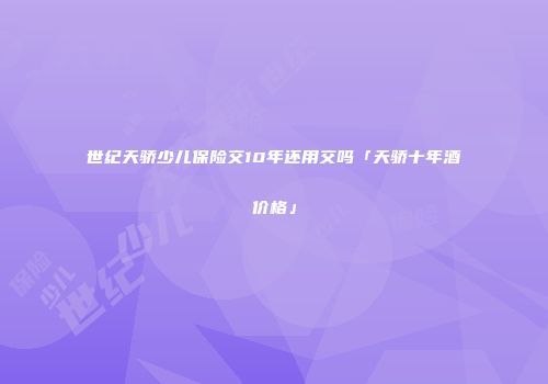 世纪天骄少儿保险交10年还用交吗「天骄十年酒价格」