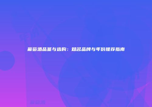 葡萄酒品鉴与选购：知名品牌与年份推荐指南