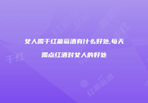 女人喝干红葡萄酒有什么好处,每天喝点红酒对女人的好处