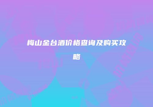 梅山金台酒价格查询及购买攻略