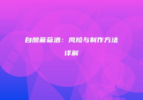 自酿葡萄酒：风险与制作方法详解