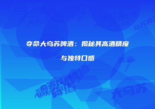 夺命大乌苏啤酒：揭秘其高酒精度与独特口感