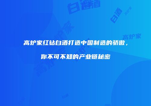 高炉家红钻白酒打造中国制造的骄傲，你不可不知的产业链秘密