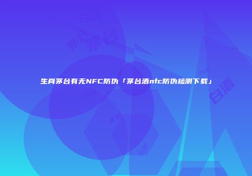 生肖茅台有无NFC防伪「茅台酒nfc防伪检测下载」