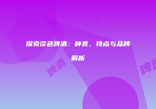 探索淡色啤酒：种类、特点与品牌解析