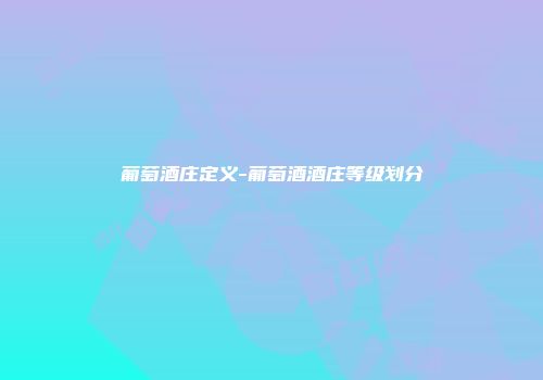葡萄酒庄定义-葡萄酒酒庄等级划分