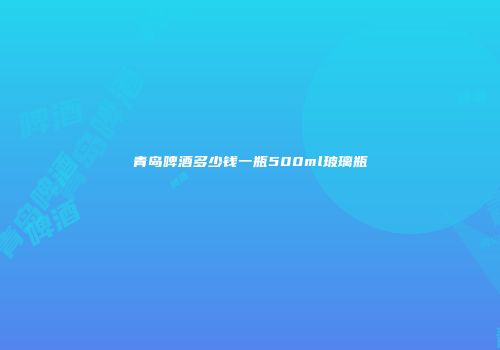 青岛啤酒多少钱一瓶500ml玻璃瓶