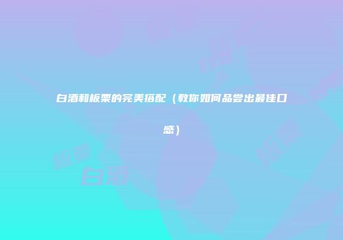 白酒和板栗的完美搭配（教你如何品尝出最佳口感）