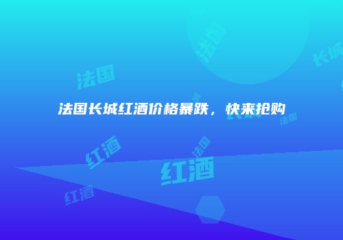 法国长城红酒价格暴跌，快来抢购
