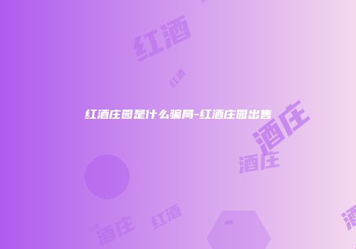 红酒庄园是什么骗局-红酒庄园出售