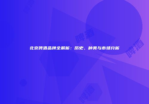 北京啤酒品牌全解析：历史、种类与市场分析