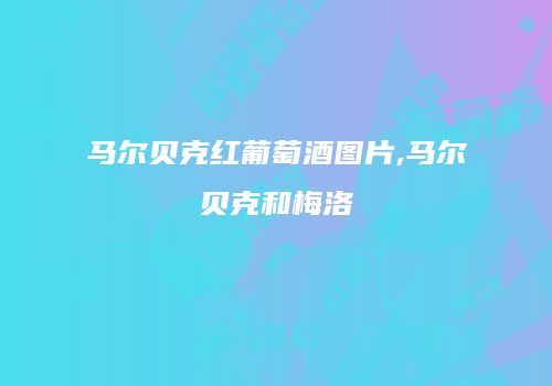 马尔贝克红葡萄酒图片,马尔贝克和梅洛