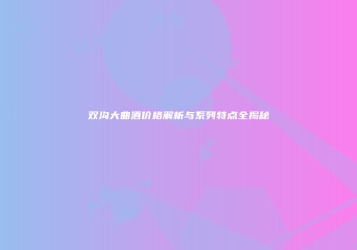 双沟大曲酒价格解析与系列特点全揭秘