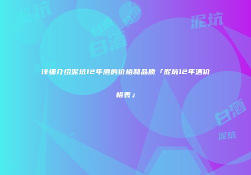 详细介绍泥坑12年酒的价格和品质「泥坑12年酒价格表」
