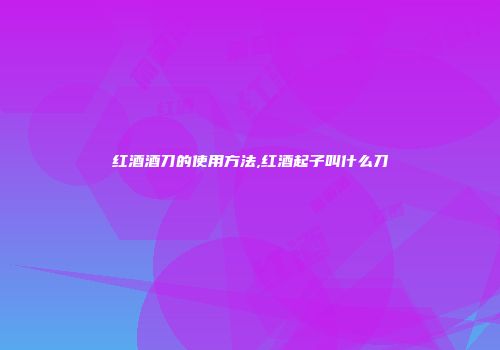 红酒酒刀的使用方法,红酒起子叫什么刀