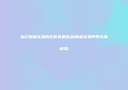 自己酿葡萄酒的危害有哪些(自酿葡萄酒甲醇含量标准)