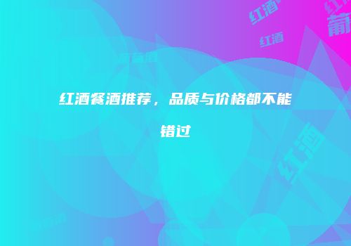 红酒餐酒推荐，品质与价格都不能错过