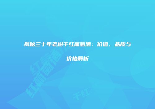 揭秘三十年老树干红葡萄酒：价值、品质与价格解析