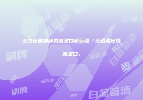 芝路庄园副牌贵腐甜白葡萄酒「芝路酒庄贵腐甜白」