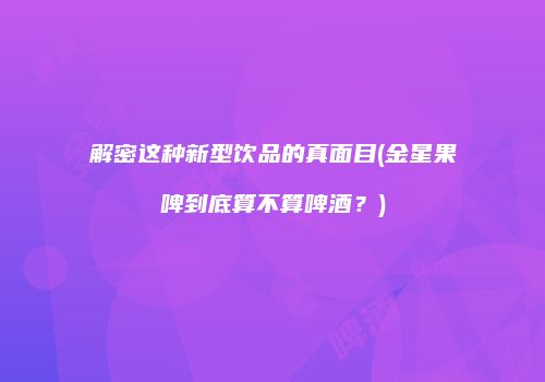 解密这种新型饮品的真面目(金星果啤到底算不算啤酒？)