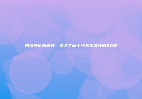 西凤酒价格解析：深入了解中华金缘与缘酒50度