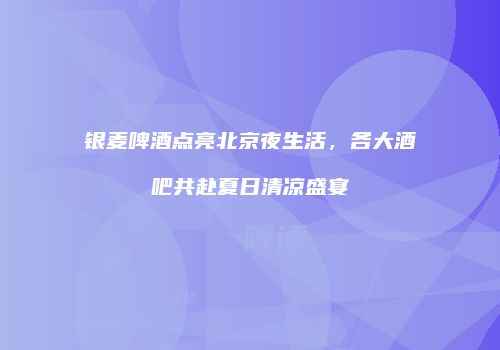 银麦啤酒点亮北京夜生活，各大酒吧共赴夏日清凉盛宴