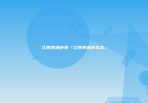 江西啤酒种类「江西啤酒原生态」