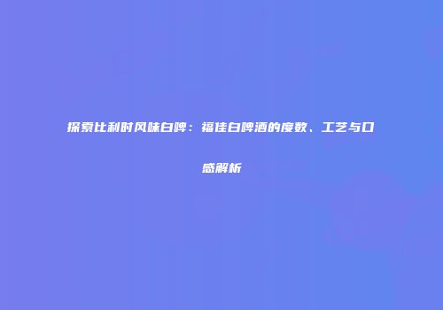 探索比利时风味白啤：福佳白啤酒的度数、工艺与口感解析