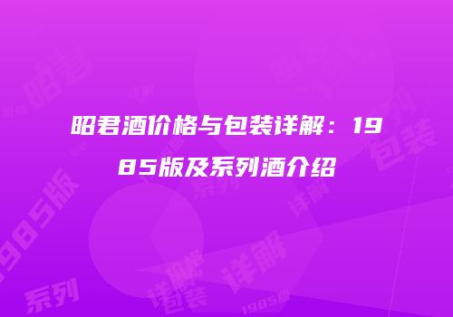 昭君酒价格与包装详解：1985版及系列酒介绍