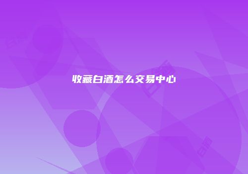 收藏白酒怎么交易中心