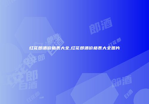 红花郎酒价格表大全,红花郎酒价格表大全图片