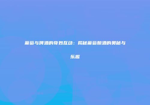 葡萄与啤酒的奇妙互动：揭秘葡萄酿酒的奥秘与乐趣