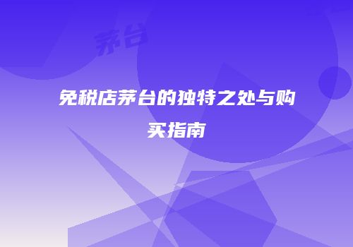 免税店茅台的独特之处与购买指南